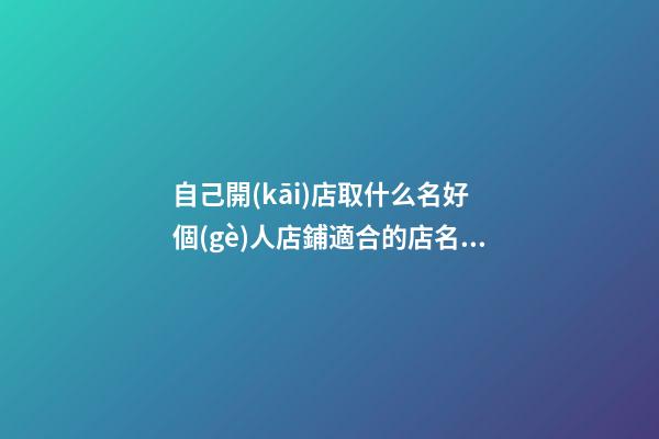 自己開(kāi)店取什么名好 個(gè)人店鋪適合的店名大全-第1張-店鋪起名-玄機(jī)派